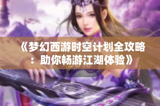 《梦幻西游时空计划全攻略：助你畅游江湖体验》