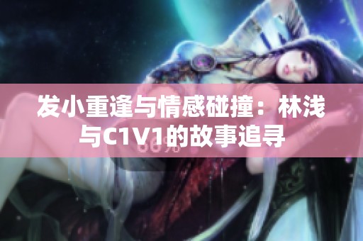 发小重逢与情感碰撞：林浅与C1V1的故事追寻