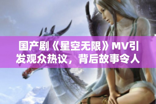 国产剧《星空无限》MV引发观众热议，背后故事令人动容