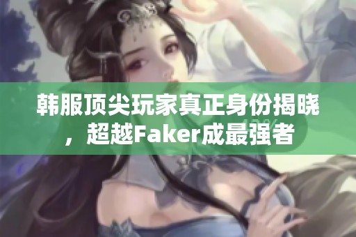 韩服顶尖玩家真正身份揭晓，超越Faker成最强者