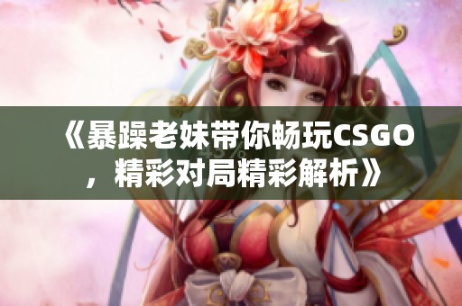 《暴躁老妹带你畅玩CSGO，精彩对局精彩解析》