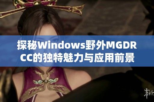 探秘Windows野外MGDRCC的独特魅力与应用前景