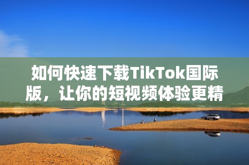 如何快速下载TikTok国际版，让你的短视频体验更精彩