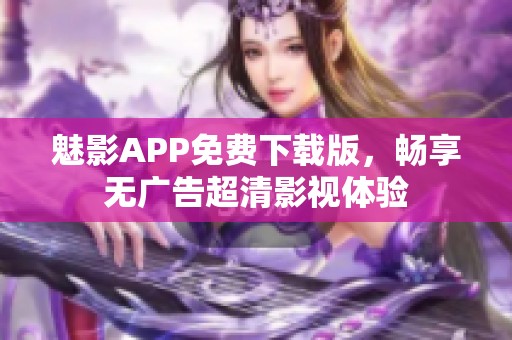 魅影APP免费下载版，畅享无广告超清影视体验