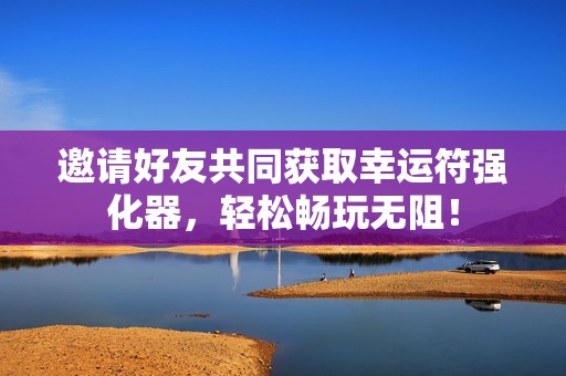 邀请好友共同获取幸运符强化器，轻松畅玩无阻！