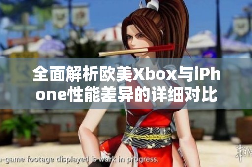 全面解析欧美Xbox与iPhone性能差异的详细对比