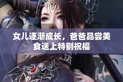 女儿逐渐成长，爸爸品尝美食送上特别祝福