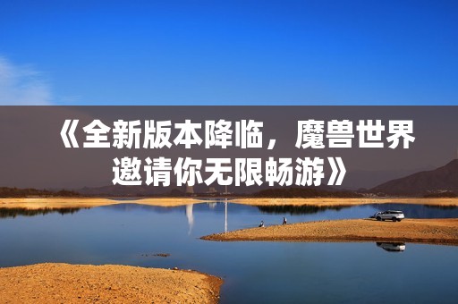 《全新版本降临，魔兽世界邀请你无限畅游》
