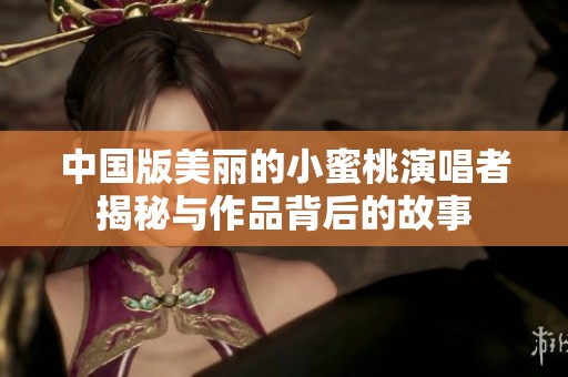 中国版美丽的小蜜桃演唱者揭秘与作品背后的故事