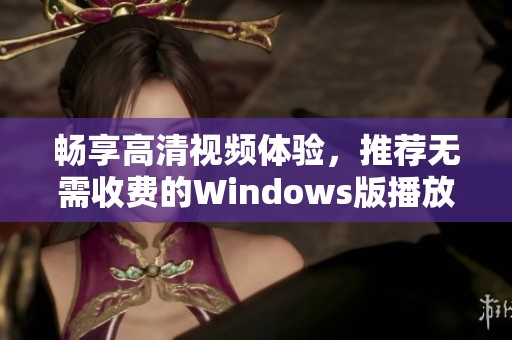 畅享高清视频体验，推荐无需收费的Windows版播放软件