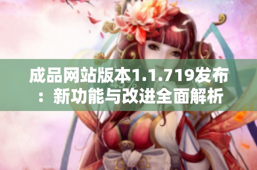 成品网站版本1.1.719发布：新功能与改进全面解析