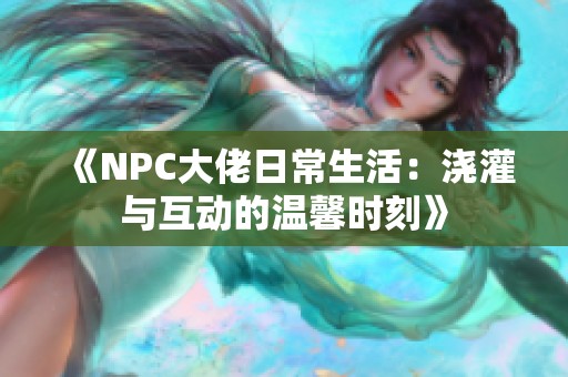 《NPC大佬日常生活：浇灌与互动的温馨时刻》