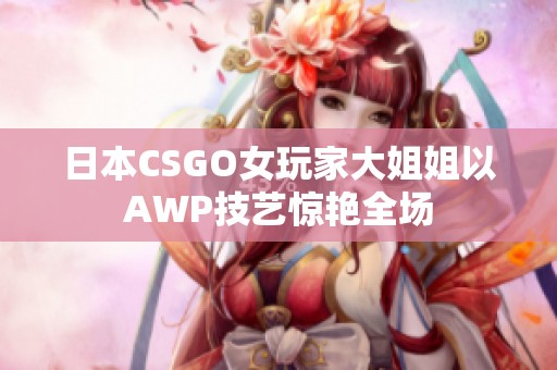 日本CSGO女玩家大姐姐以AWP技艺惊艳全场