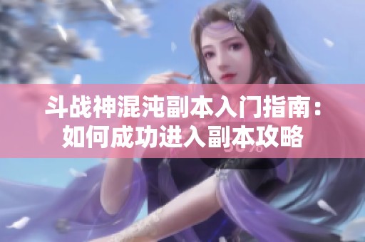 斗战神混沌副本入门指南：如何成功进入副本攻略