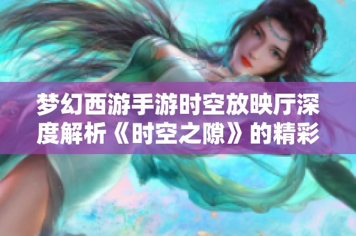 梦幻西游手游时空放映厅深度解析《时空之隙》的精彩内容与玩法