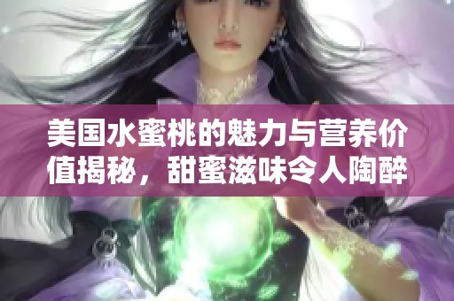 美国水蜜桃的魅力与营养价值揭秘，甜蜜滋味令人陶醉