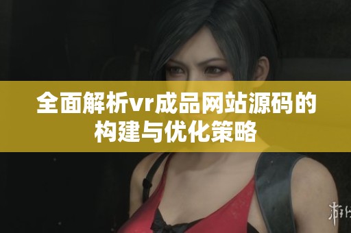 全面解析vr成品网站源码的构建与优化策略