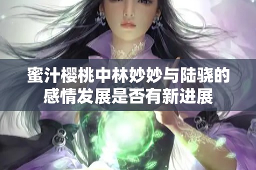 蜜汁樱桃中林妙妙与陆骁的感情发展是否有新进展