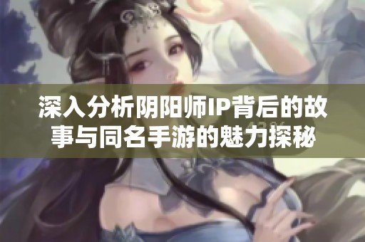 深入分析阴阳师IP背后的故事与同名手游的魅力探秘