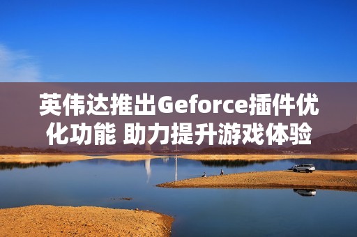 英伟达推出Geforce插件优化功能 助力提升游戏体验