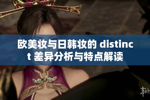 欧美妆与日韩妆的 distinct 差异分析与特点解读