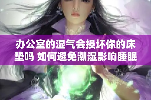 办公室的湿气会损坏你的床垫吗 如何避免潮湿影响睡眠质量