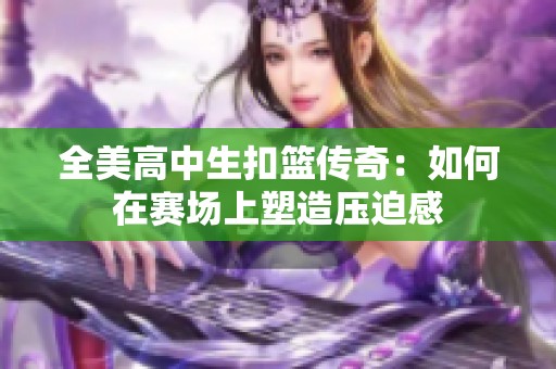 全美高中生扣篮传奇：如何在赛场上塑造压迫感