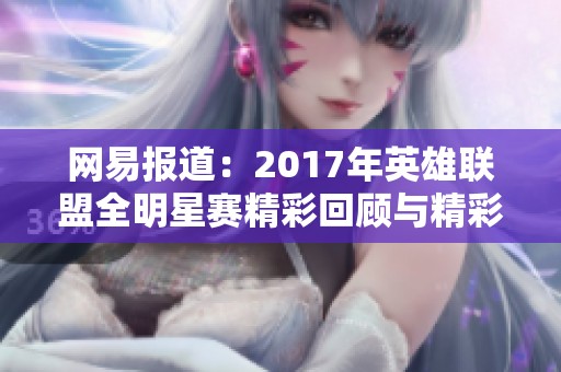 网易报道：2017年英雄联盟全明星赛精彩回顾与精彩瞬间解析