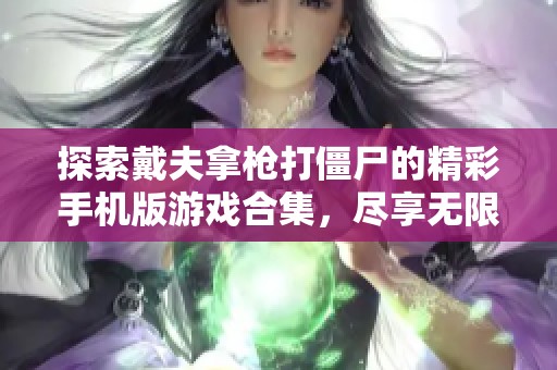 探索戴夫拿枪打僵尸的精彩手机版游戏合集，尽享无限乐趣