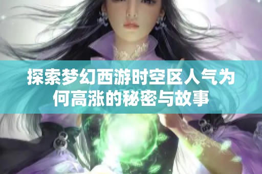 探索梦幻西游时空区人气为何高涨的秘密与故事