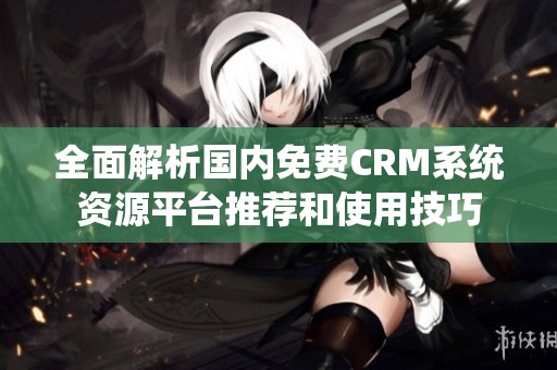 全面解析国内免费CRM系统资源平台推荐和使用技巧