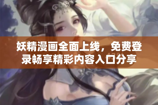 妖精漫画全面上线，免费登录畅享精彩内容入口分享