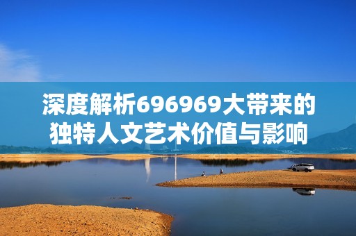 深度解析696969大带来的独特人文艺术价值与影响