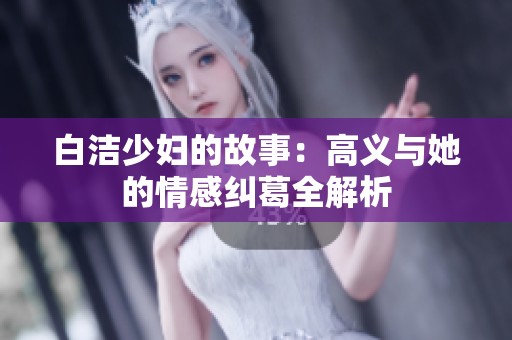 白洁少妇的故事：高义与她的情感纠葛全解析