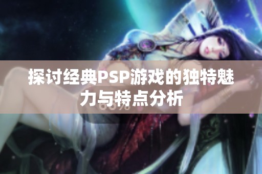 探讨经典PSP游戏的独特魅力与特点分析