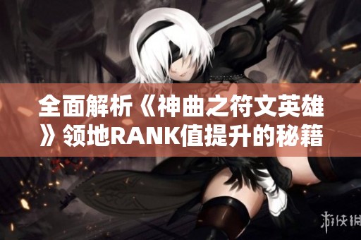 全面解析《神曲之符文英雄》领地RANK值提升的秘籍与技巧