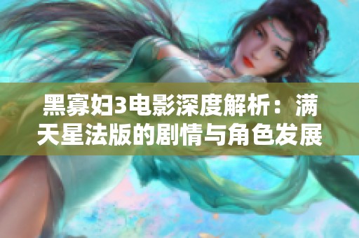 黑寡妇3电影深度解析：满天星法版的剧情与角色发展探讨