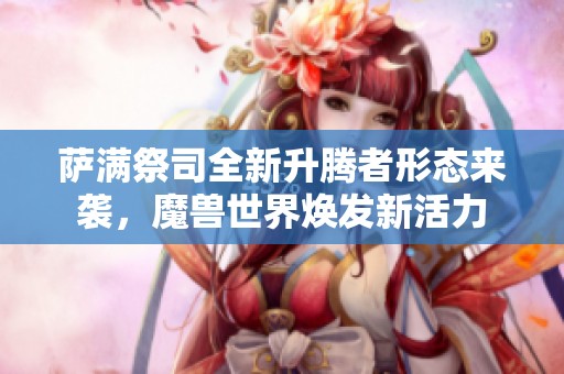 萨满祭司全新升腾者形态来袭，魔兽世界焕发新活力