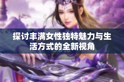 探讨丰满女性独特魅力与生活方式的全新视角