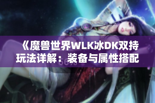 《魔兽世界WLK冰DK双持玩法详解：装备与属性搭配全攻略》