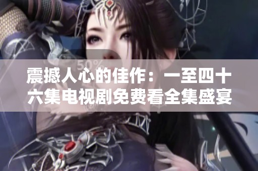 震撼人心的佳作：一至四十六集电视剧免费看全集盛宴