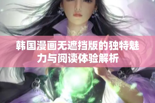 韩国漫画无遮挡版的独特魅力与阅读体验解析