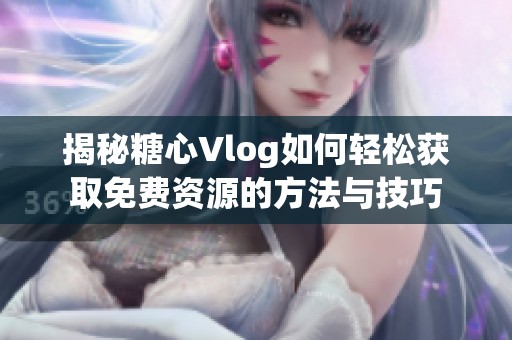 揭秘糖心Vlog如何轻松获取免费资源的方法与技巧