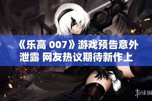 《乐高 007》游戏预告意外泄露 网友热议期待新作上线