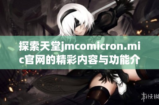 探索天堂jmcomicron.mic官网的精彩内容与功能介绍