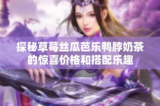 探秘草莓丝瓜芭乐鸭脖奶茶的惊喜价格和搭配乐趣