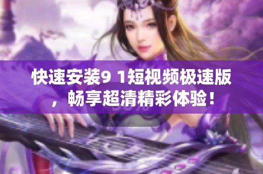 快速安装9 1短视频极速版，畅享超清精彩体验！