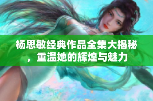 杨思敏经典作品全集大揭秘，重温她的辉煌与魅力