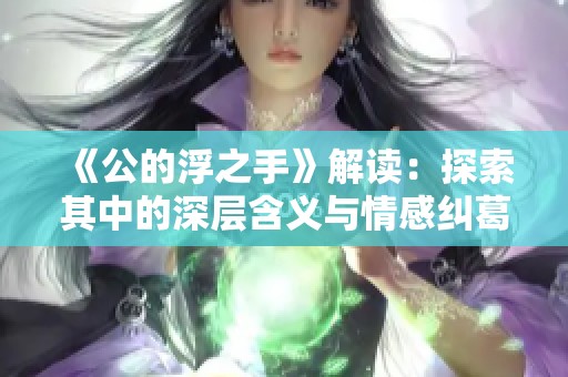 《公的浮之手》解读：探索其中的深层含义与情感纠葛