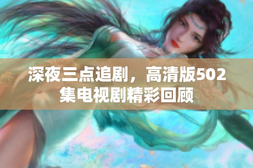 深夜三点追剧，高清版502集电视剧精彩回顾